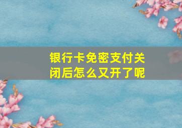 银行卡免密支付关闭后怎么又开了呢