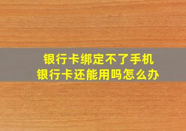 银行卡绑定不了手机银行卡还能用吗怎么办