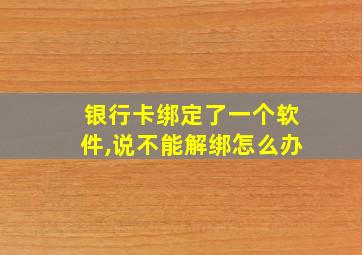 银行卡绑定了一个软件,说不能解绑怎么办