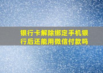 银行卡解除绑定手机银行后还能用微信付款吗