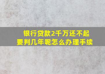 银行贷款2千万还不起要判几年呢怎么办理手续