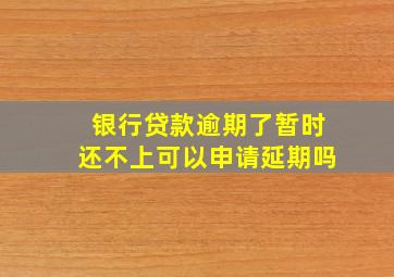 银行贷款逾期了暂时还不上可以申请延期吗