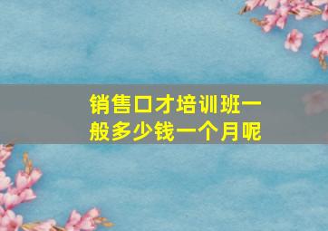 销售口才培训班一般多少钱一个月呢