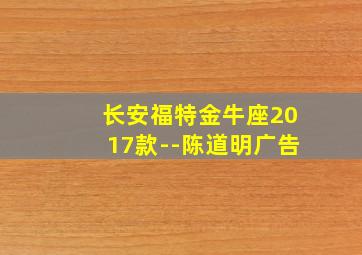 长安福特金牛座2017款--陈道明广告