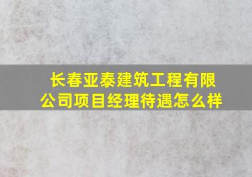 长春亚泰建筑工程有限公司项目经理待遇怎么样