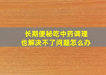 长期便秘吃中药调理也解决不了问题怎么办