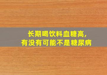 长期喝饮料血糖高,有没有可能不是糖尿病