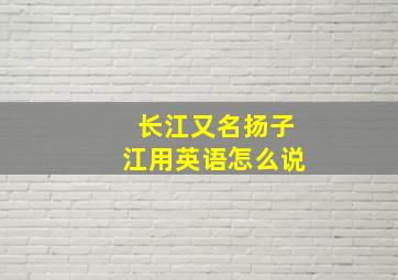 长江又名扬子江用英语怎么说