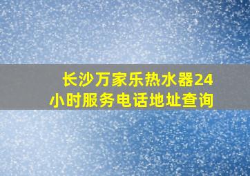 长沙万家乐热水器24小时服务电话地址查询