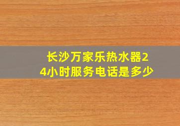 长沙万家乐热水器24小时服务电话是多少