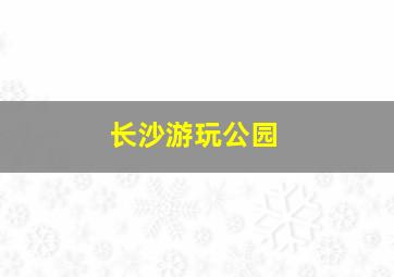 长沙游玩公园