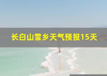 长白山雪乡天气预报15天