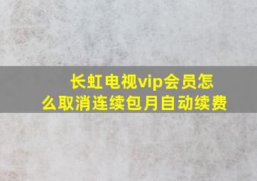 长虹电视vip会员怎么取消连续包月自动续费