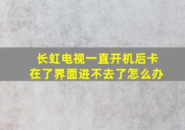 长虹电视一直开机后卡在了界面进不去了怎么办