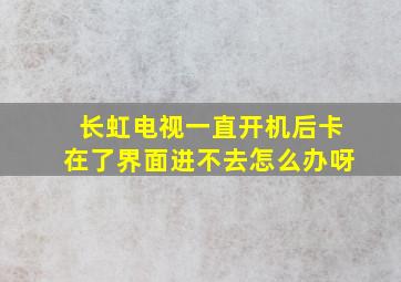 长虹电视一直开机后卡在了界面进不去怎么办呀