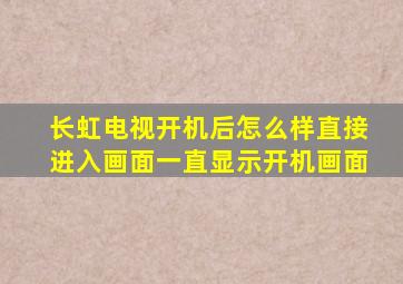 长虹电视开机后怎么样直接进入画面一直显示开机画面