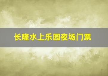 长隆水上乐园夜场门票