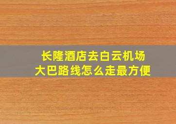 长隆酒店去白云机场大巴路线怎么走最方便