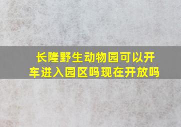 长隆野生动物园可以开车进入园区吗现在开放吗