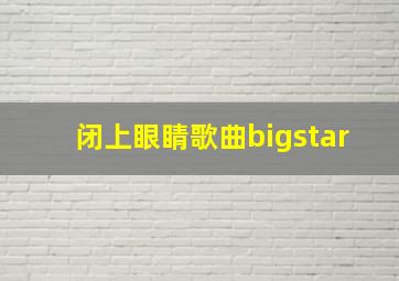 闭上眼睛歌曲bigstar