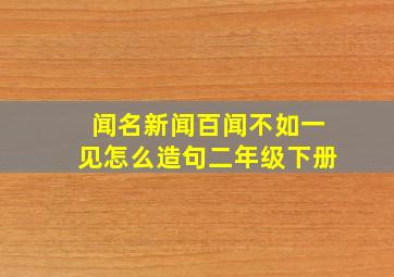 闻名新闻百闻不如一见怎么造句二年级下册