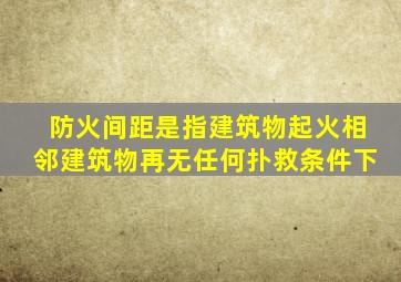 防火间距是指建筑物起火相邻建筑物再无任何扑救条件下