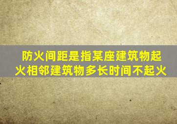 防火间距是指某座建筑物起火相邻建筑物多长时间不起火