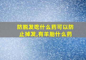 防脱发吃什么药可以防止掉发,有羊胎什么药