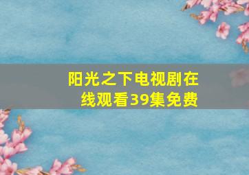 阳光之下电视剧在线观看39集免费