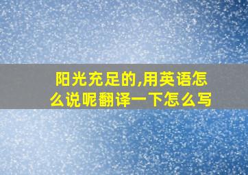 阳光充足的,用英语怎么说呢翻译一下怎么写