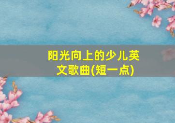 阳光向上的少儿英文歌曲(短一点)