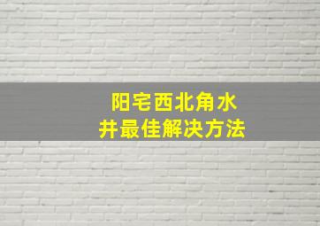 阳宅西北角水井最佳解决方法