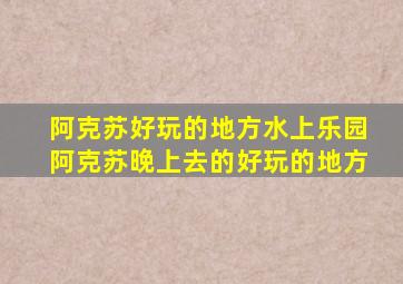 阿克苏好玩的地方水上乐园阿克苏晚上去的好玩的地方