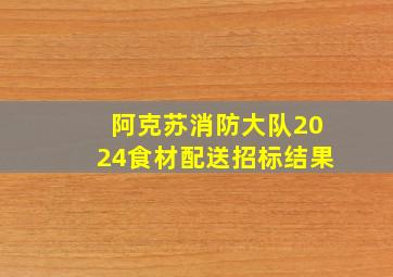 阿克苏消防大队2024食材配送招标结果