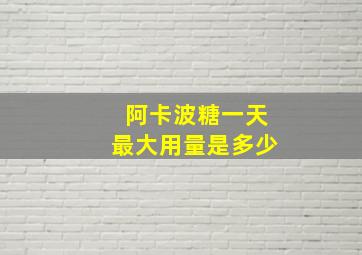 阿卡波糖一天最大用量是多少