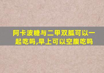 阿卡波糖与二甲双胍可以一起吃吗,早上可以空腹吃吗