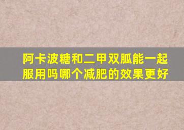 阿卡波糖和二甲双胍能一起服用吗哪个减肥的效果更好