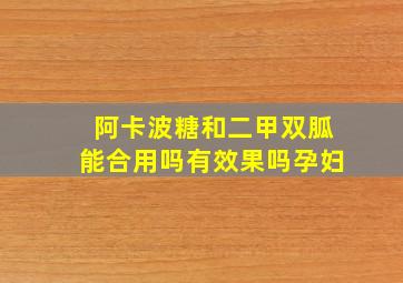 阿卡波糖和二甲双胍能合用吗有效果吗孕妇