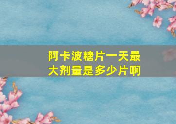 阿卡波糖片一天最大剂量是多少片啊