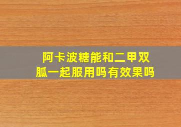 阿卡波糖能和二甲双胍一起服用吗有效果吗