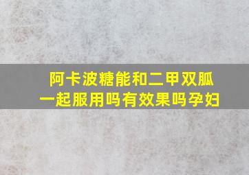 阿卡波糖能和二甲双胍一起服用吗有效果吗孕妇