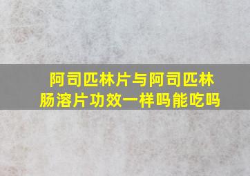 阿司匹林片与阿司匹林肠溶片功效一样吗能吃吗