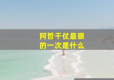 阿哲干仗最狠的一次是什么