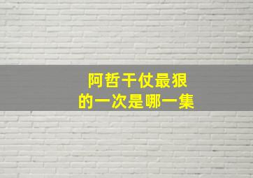 阿哲干仗最狠的一次是哪一集