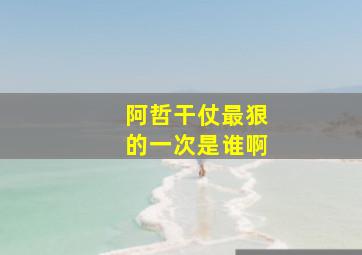 阿哲干仗最狠的一次是谁啊