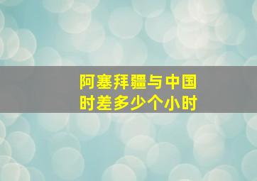 阿塞拜疆与中国时差多少个小时