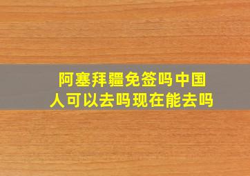 阿塞拜疆免签吗中国人可以去吗现在能去吗