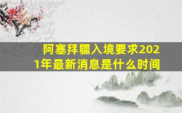 阿塞拜疆入境要求2021年最新消息是什么时间