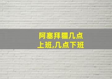 阿塞拜疆几点上班,几点下班