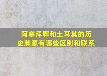 阿塞拜疆和土耳其的历史渊源有哪些区别和联系